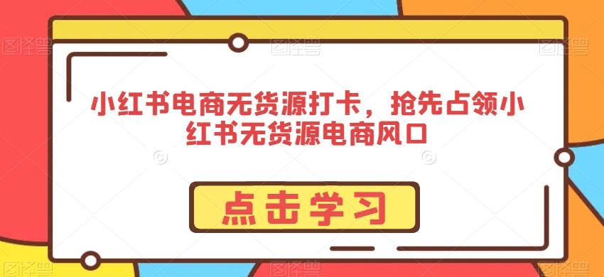 小红书电商无货源打卡，抢先占领小红书无货源电商风口-百盛轻创