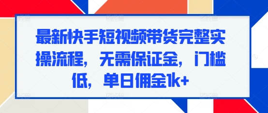 最新快手短视频带货完整实操流程，无需保证金，门槛低，单日佣金1k+-小艾项目网