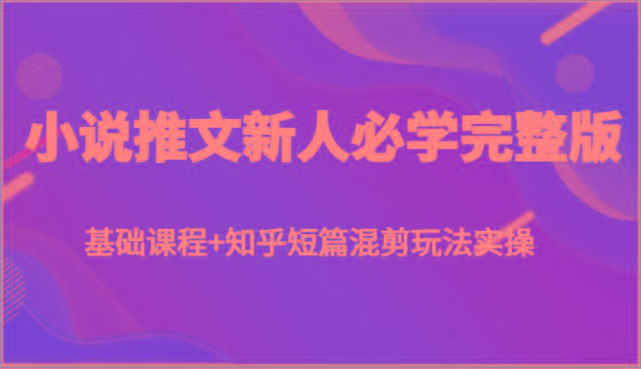 小说推文新人必学完整版，基础课程+知乎短篇混剪玩法实操-百盛轻创