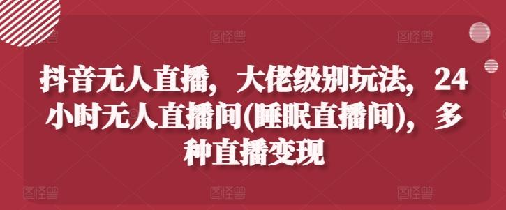 抖音无人直播，大佬级别玩法，24小时无人直播间(睡眠直播间)，多种直播变现【揭秘】-百盛轻创