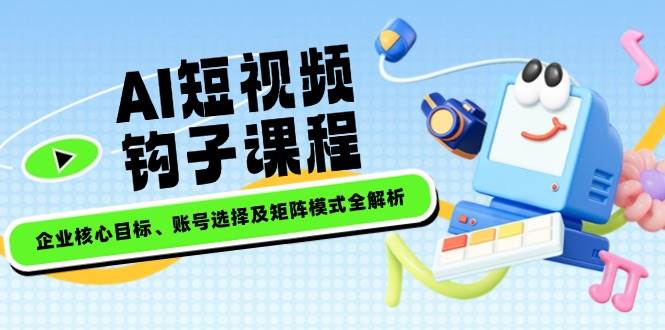 AI短视频钩子课程，企业核心目标、账号选择及矩阵模式全解析-小艾项目网