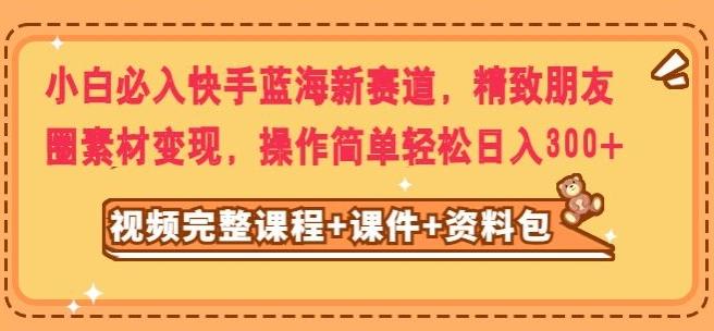 小白必入快手蓝海新赛道，精致朋友圈素材变现，操作简单轻松日入300-小艾项目网