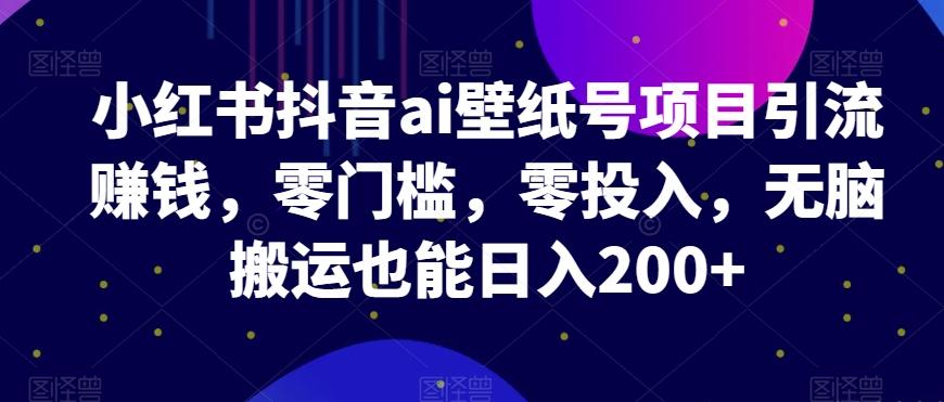 小红书抖音ai壁纸号项目引流赚钱，零门槛，零投入，无脑搬运也能日入200+-小艾项目网