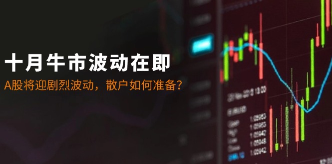 十月牛市波动在即：A股将迎剧烈波动，散户如何准备？-小艾项目网