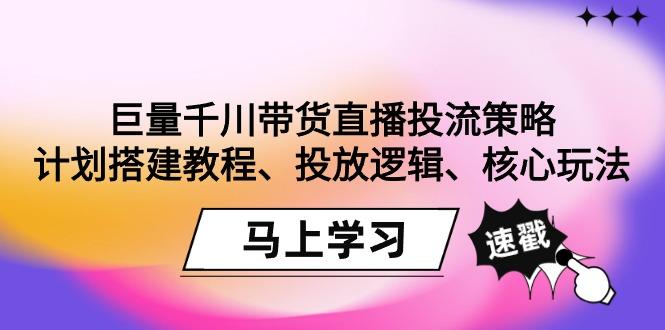 巨量千川带货直播投流策略：计划搭建教程、投放逻辑、核心玩法！-百盛轻创