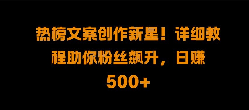 热榜文案创作新星!详细教程助你粉丝飙升，日入500+【揭秘】-百盛轻创