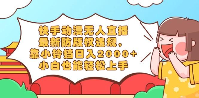 快手动漫无人直播，最新防版权违规，靠小铃铛日入2000+，小白也能轻松上…-百盛轻创