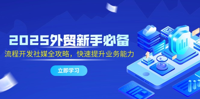 2025外贸新手必备，流程开发社媒全攻略，快速提升业务能力-百盛轻创