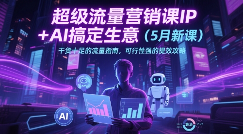 超级流量营销课IP+AI搞定生意(5月新课)干货十足的流量指南，可行性强的提效攻略-小艾项目网
