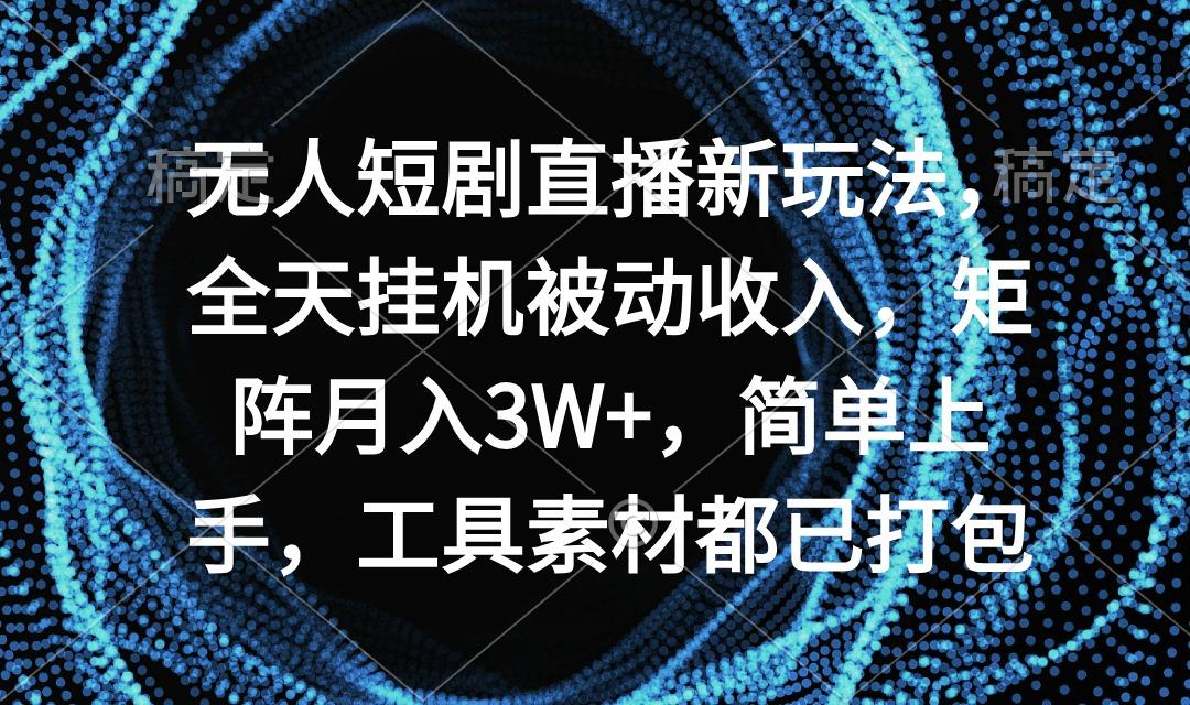 无人短剧直播新玩法，全天挂机被动收入，矩阵月入3W+，简单上手，工具素…-百盛轻创