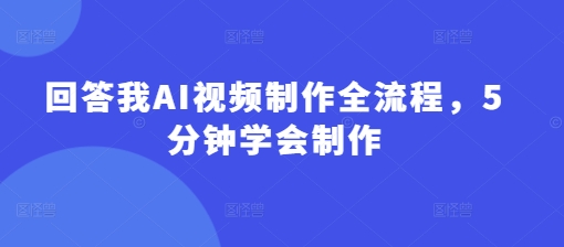 回答我AI视频制作全流程，5分钟学会制作-小艾项目网