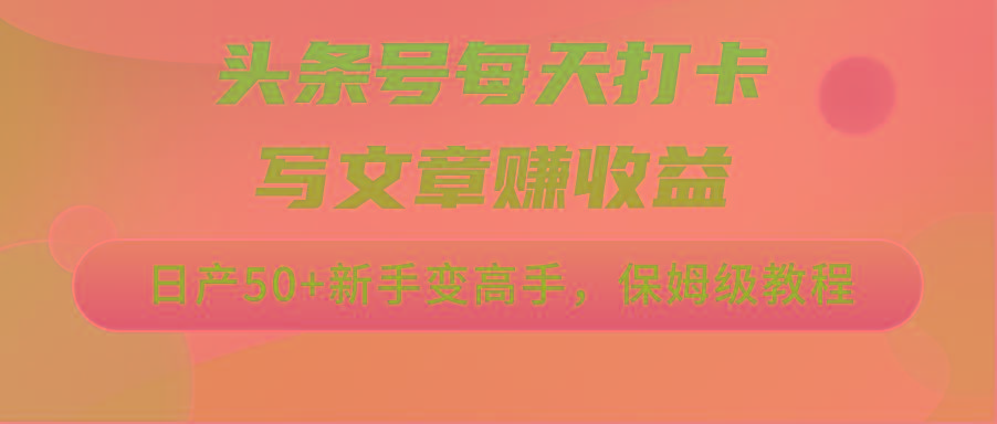 头条号每天打卡写文章赚收益，日产50+新手变高手，保姆级教程-百盛轻创
