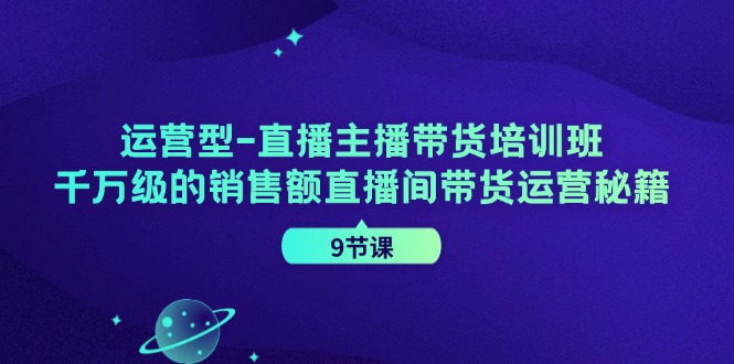 运营型直播主播带货培训班,千万级的销售额直播间带货运营秘籍(9节课)-小艾项目网