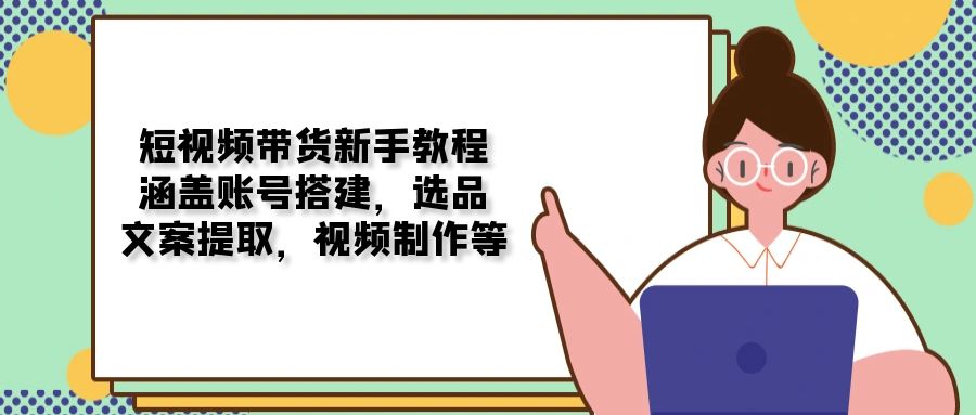短视频带货新手教程：涵盖账号搭建，选品，文案提取，视频制作等-小艾项目网