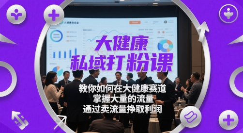 大健康私域打粉课，​教你如何在大健康赛道，掌握大量的流量，通过卖流量挣取利润-小艾项目网