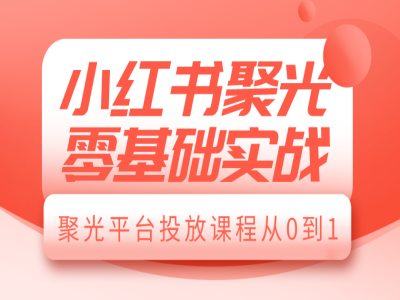 小红书聚光零基础实战，聚光平台投放课程从0到1-百盛轻创