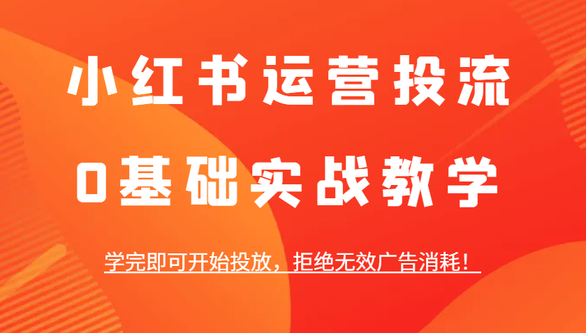 小红书运营投流，0基础实战教学，学完即可开始投放，拒绝无效广告消耗！-小艾项目网