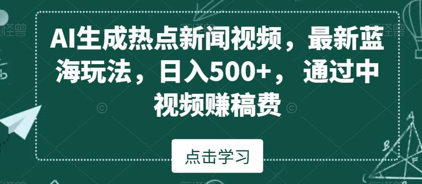 AI生成热点新闻视频，最新蓝海玩法，日入500+，通过中视频赚稿费【揭秘】-百盛轻创