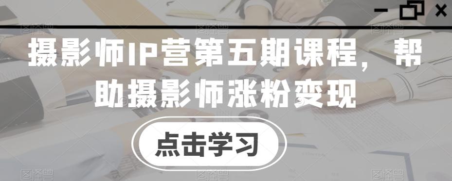 摄影师IP营第五期课程，帮助摄影师涨粉变现-百盛轻创