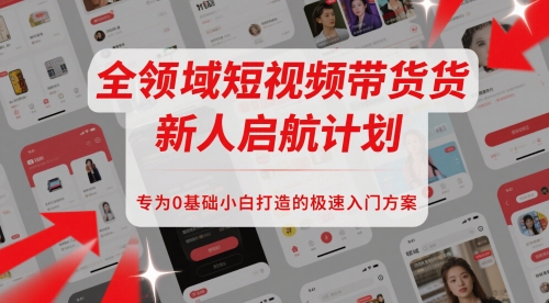 全领域短视频带货新人启航计划，专为0基础小白打造的极速入门方案-小艾项目网