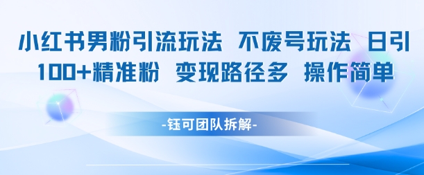 小红书男粉引流玩法不废号玩法日引100男粉变现路径多操作简单-百盛轻创
