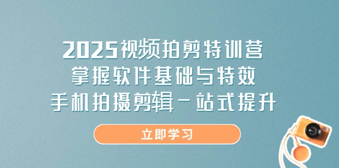 2025视频拍剪特训营，掌握软件基础与特效，手机拍摄剪辑一站式提升-百盛轻创