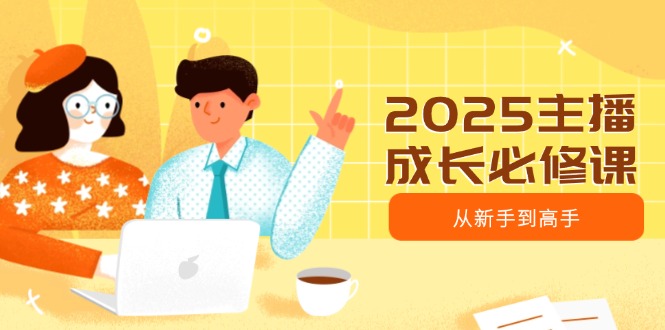 2025主播成长必修课，主播从新手到高手，涵盖趋势、定位、能力构建等-百盛轻创