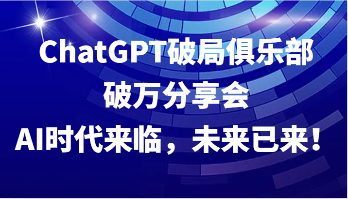 ChatGPT破局俱乐部破万分享会，AI时代来临，未来已来！-百盛轻创