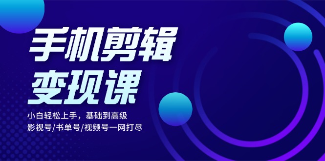 手机剪辑变现课：小白轻松上手，基础到高级 影视号/书单号/视频号一网打尽-小艾项目网
