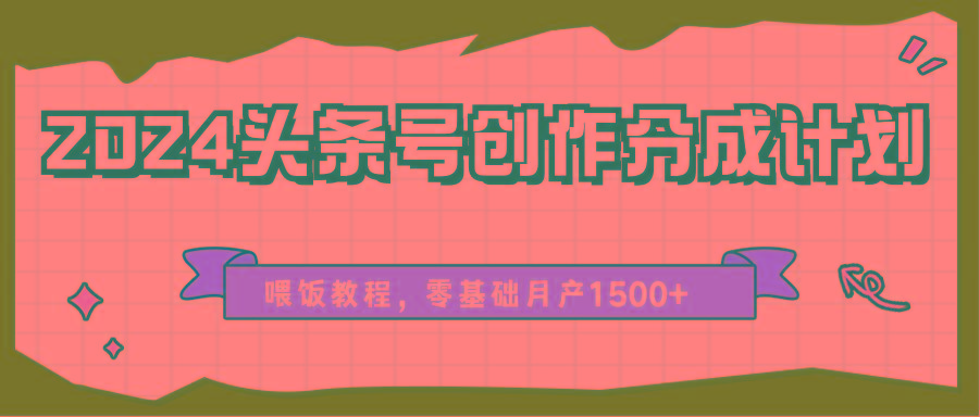 2024头条号创作分成计划、喂饭教程，零基础月产1500+-小艾项目网
