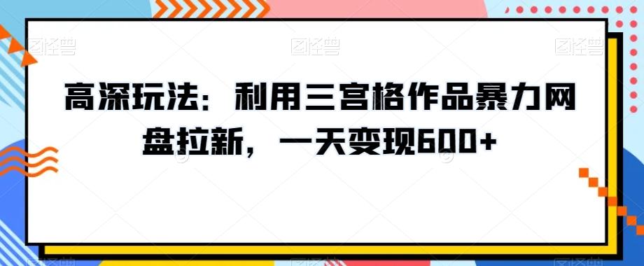 高深玩法：利用三宫格作品暴力网盘拉新，一天变现600+【揭秘】-百盛轻创