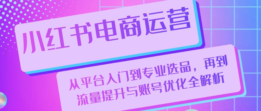 小红书电商运营：从平台入门到专业选品，再到流量提升与账号优化全解析-百盛轻创
