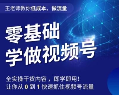 王老师教你低成本、做流量，零基础学做视频号，0-1快速抓住视频号流量-小艾项目网