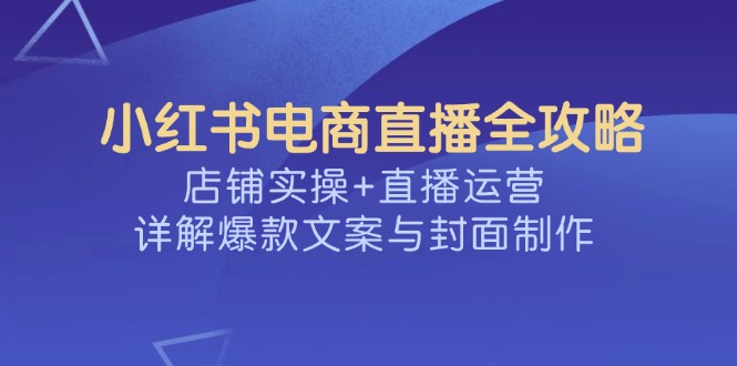 小红书电商直播全攻略，店铺实操+直播运营，详解爆款文案与封面制作-百盛轻创