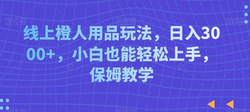线上橙人用品玩法，日入3000+，小白也能轻松上手，保姆教学【揭秘】-百盛轻创