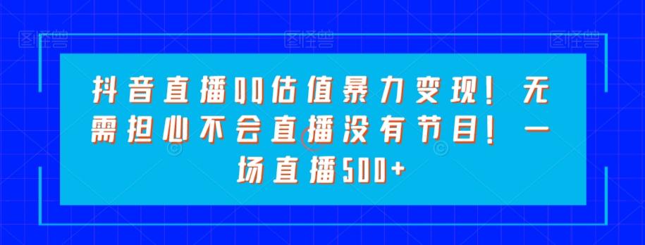 抖音直播QQ估值暴力变现！无需担心不会直播没有节目！一场直播500+！-小艾项目网