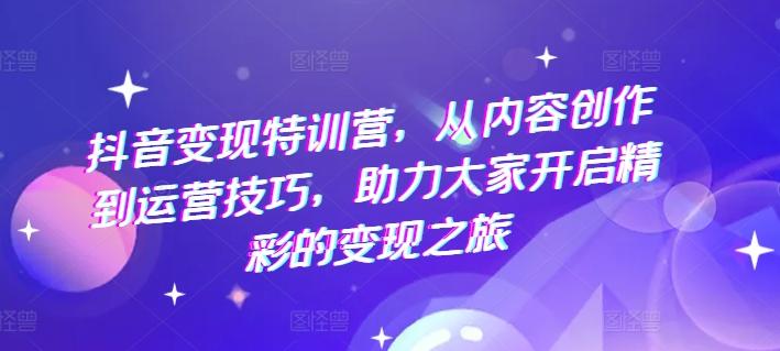 抖音变现特训营，从内容创作到运营技巧，助力大家开启精彩的变现之旅-百盛轻创
