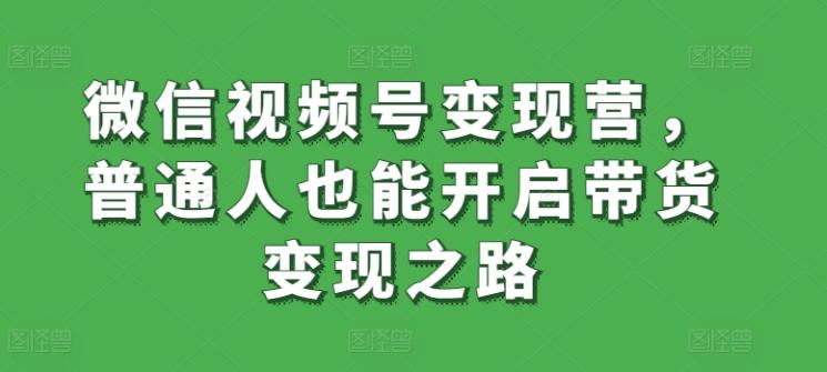 微信视频号变现营，普通人也能开启带货变现之路-小艾项目网
