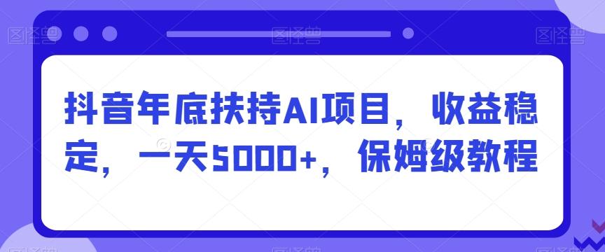 抖音年底扶持AI项目，收益稳定，一天5000+，保姆级教程-百盛轻创