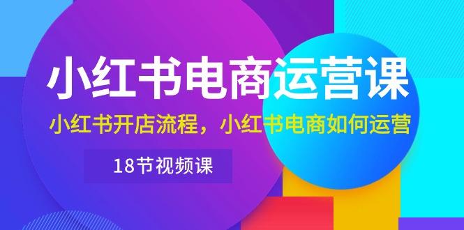 小红书·电商运营课：小红书开店流程，小红书电商如何运营(18节视频课-小艾项目网