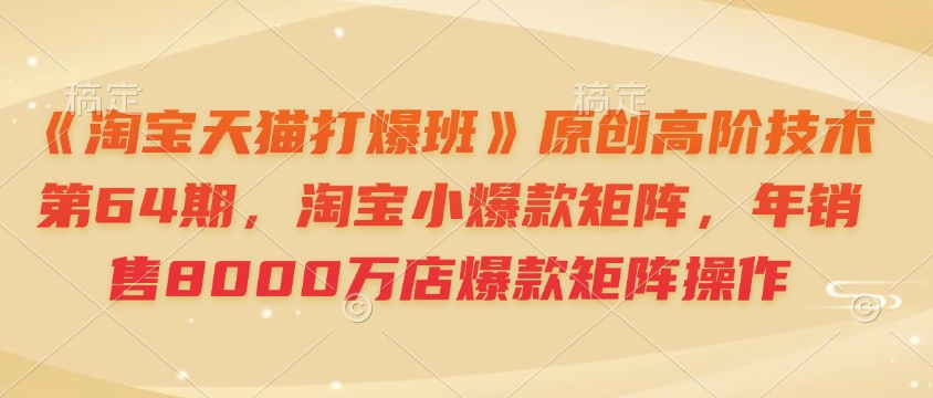 《淘宝天猫打爆班》原创高阶技术第64期，淘宝小爆款矩阵，年销售8000万店爆款矩阵操作-百盛轻创
