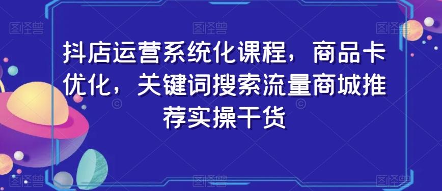 抖店运营系统化课程，商品卡优化，关键词搜索流量商城推荐实操干货-百盛轻创