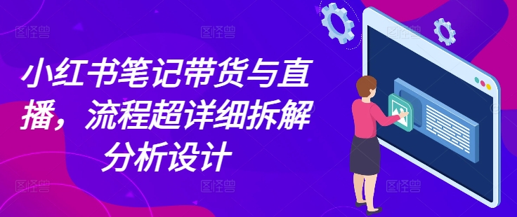 小红书笔记带货与直播，流程超详细拆解分析设计-百盛轻创