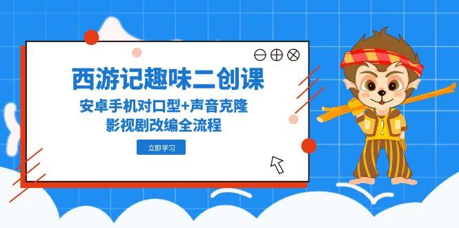 西游记趣味二创课，安卓手机对口型+声音克隆，影视剧改编全流程-小艾项目网