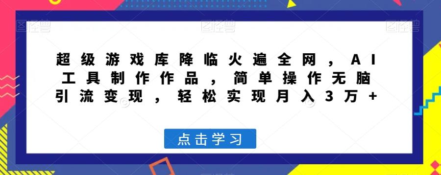 超级游戏库降临火遍全网，AI工具制作作品，简单操作无脑引流变现，轻松实现月入3万+【揭秘】-小艾项目网