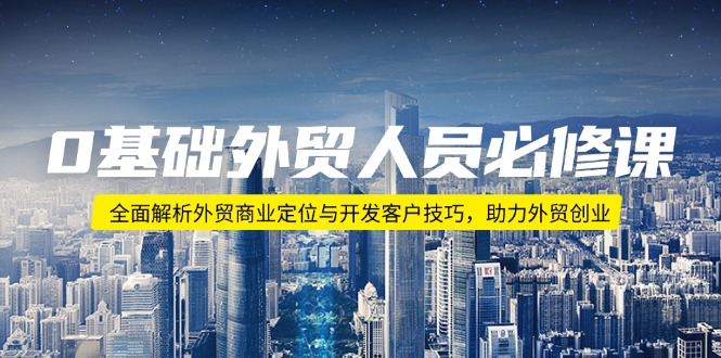 0基础外贸人员必修课：全面解析外贸商业定位与开发客户技巧，助力外贸创业-小艾项目网