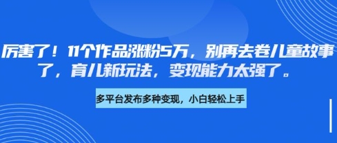 厉害了，11个作品涨粉5万，别再去卷儿童故事了，育儿新玩法，变现能力太强了-小艾项目网
