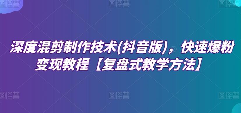 深度混剪制作技术(抖音版)，快速爆粉变现教程【复盘式教学方法】-小艾项目网