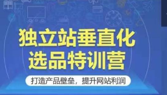 独立站垂直化选品特训营，打造产品壁垒，提升网站利润-小艾项目网