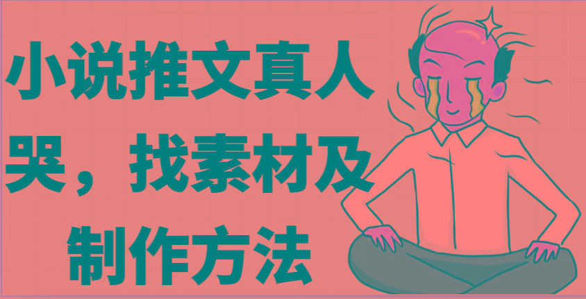 小说推文真人出镜哭，找素材及制作方法-百盛轻创